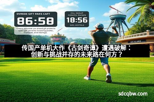 传国产单机大作《古剑奇谭》遭遇破解：创新与挑战并存的未来路在何方？